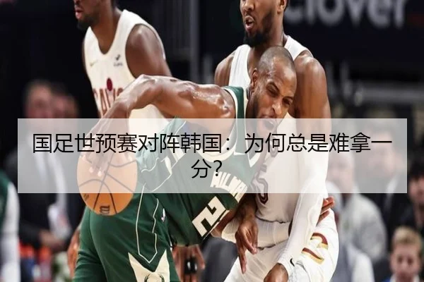 国足世预赛对阵韩国：为何总是难拿一分？